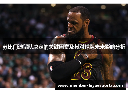 苏比门迪留队决定的关键因素及其对球队未来影响分析 苏比门迪留队决定的关键因素及其对球队未来影响分析