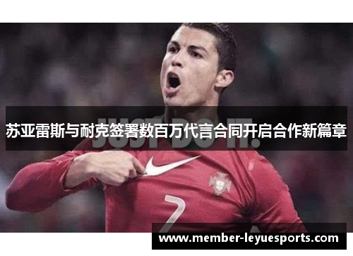 苏亚雷斯与耐克签署数百万代言合同开启合作新篇章 苏亚雷斯与耐克签署数百万代言合同开启合作新篇章
