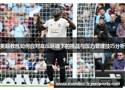 英超教练如何应对高压环境下的挑战与压力管理技巧分析 英超教练如何应对高压环境下的挑战与压力管理技巧分析