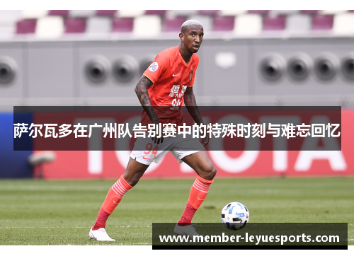 萨尔瓦多在广州队告别赛中的特殊时刻与难忘回忆 萨尔瓦多在广州队告别赛中的特殊时刻与难忘回忆