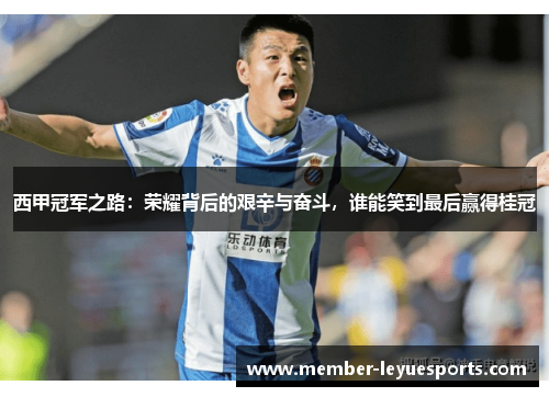 西甲冠军之路:荣耀背后的艰辛与奋斗,谁能笑到最后赢得桂冠 西甲冠军之路:荣耀背后的艰辛与奋斗,谁能笑到最后赢得桂冠