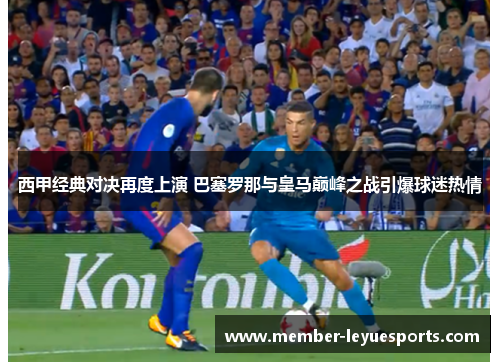西甲经典对决再度上演 巴塞罗那与皇马巅峰之战引爆球迷热情 西甲经典对决再度上演 巴塞罗那与皇马巅峰之战引爆球迷热情