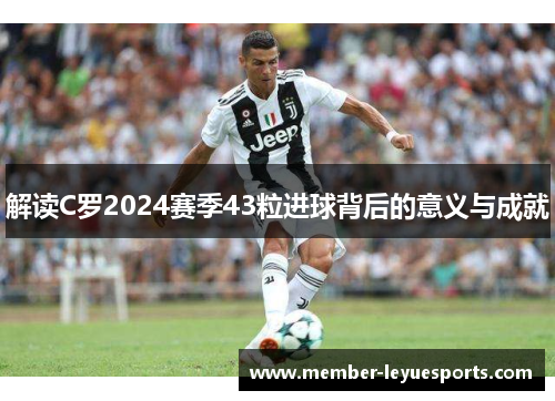 解读C罗2024赛季43粒进球背后的意义与成就 解读C罗2024赛季43粒进球背后的意义与成就