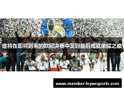 谁将在即将到来的欧冠决赛中笑到最后成就荣耀之巅 谁将在即将到来的欧冠决赛中笑到最后成就荣耀之巅