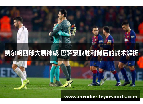费尔明四球大展神威 巴萨豪取胜利背后的战术解析 费尔明四球大展神威 巴萨豪取胜利背后的战术解析