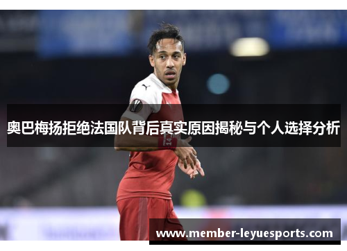 奥巴梅扬拒绝法国队背后真实原因揭秘与个人选择分析 奥巴梅扬拒绝法国队背后真实原因揭秘与个人选择分析