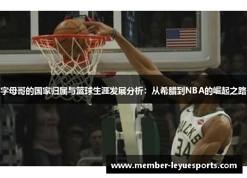 字母哥的国家归属与篮球生涯发展分析:从希腊到NBA的崛起之路 字母哥的国家归属与篮球生涯发展分析:从希腊到NBA的崛起之路