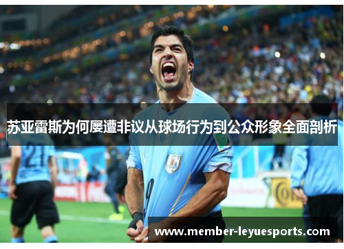 苏亚雷斯为何屡遭非议从球场行为到公众形象全面剖析 苏亚雷斯为何屡遭非议从球场行为到公众形象全面剖析