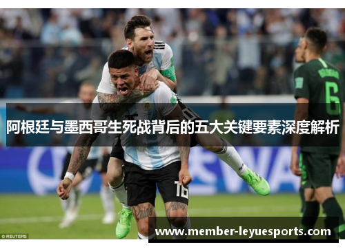 阿根廷与墨西哥生死战背后的五大关键要素深度解析