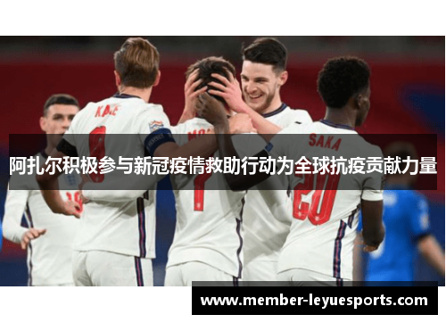阿扎尔积极参与新冠疫情救助行动为全球抗疫贡献力量 阿扎尔积极参与新冠疫情救助行动为全球抗疫贡献力量