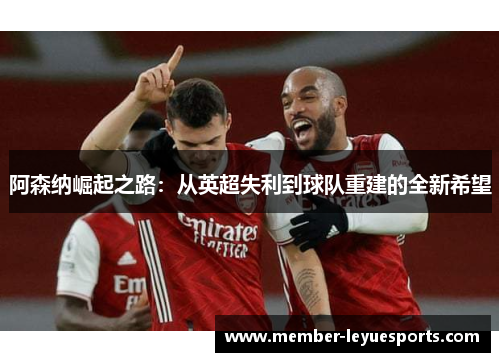 阿森纳崛起之路:从英超失利到球队重建的全新希望 阿森纳崛起之路:从英超失利到球队重建的全新希望