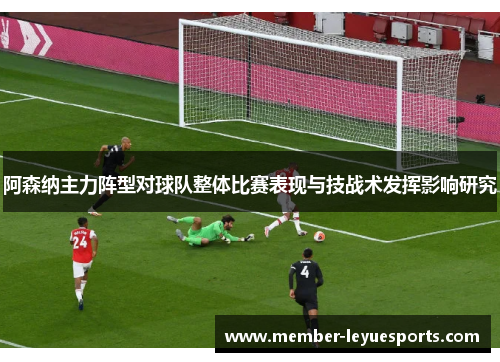 阿森纳主力阵型对球队整体比赛表现与技战术发挥影响研究 阿森纳主力阵型对球队整体比赛表现与技战术发挥影响研究