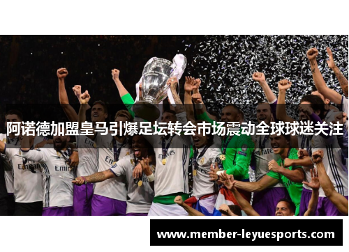 阿诺德加盟皇马引爆足坛转会市场震动全球球迷关注