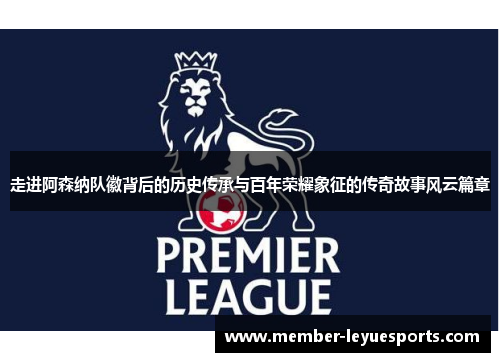 走进阿森纳队徽背后的历史传承与百年荣耀象征的传奇故事风云篇章