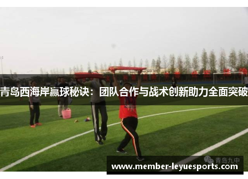 青岛西海岸赢球秘诀：团队合作与战术创新助力全面突破