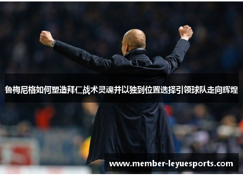 鲁梅尼格如何塑造拜仁战术灵魂并以独到位置选择引领球队走向辉煌