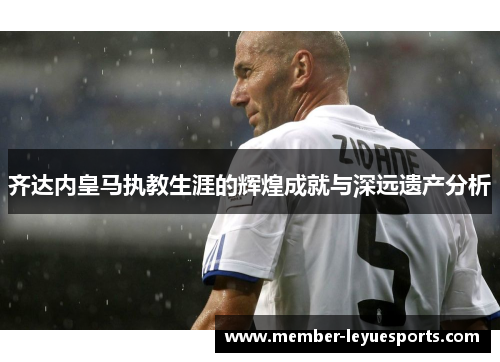 齐达内皇马执教生涯的辉煌成就与深远遗产分析
