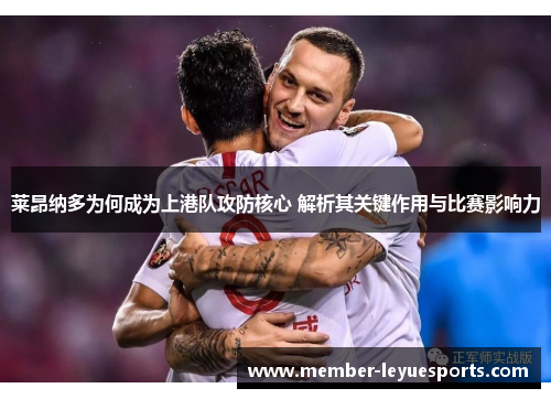 莱昂纳多为何成为上港队攻防核心 解析其关键作用与比赛影响力