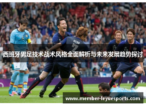 西班牙男足技术战术风格全面解析与未来发展趋势探讨