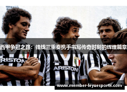 西甲争冠之路：锋线三重奏携手书写传奇时刻的辉煌篇章
