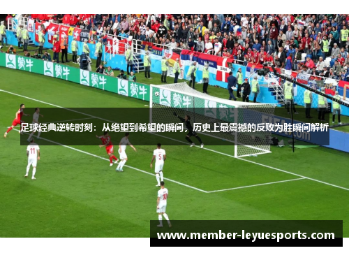 足球经典逆转时刻：从绝望到希望的瞬间，历史上最震撼的反败为胜瞬间解析