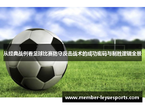 从经典战例看足球比赛防守反击战术的成功密码与制胜逻辑全景 从经典战例看足球比赛防守反击战术的成功密码与制胜逻辑全景