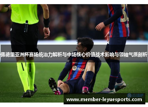 佩德里亚洲杯赛场统治力解析与中场核心价值战术影响与领袖气质剖析