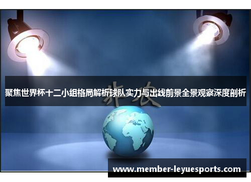 聚焦世界杯十二小组格局解析球队实力与出线前景全景观察深度剖析 聚焦世界杯十二小组格局解析球队实力与出线前景全景观察深度剖析
