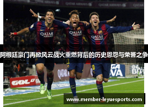 阿根廷豪门再掀风云战火重燃背后的历史恩怨与荣誉之争