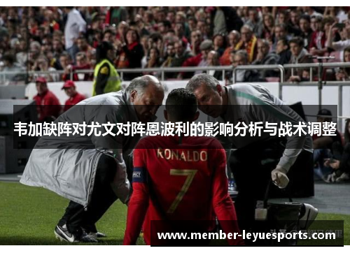 韦加缺阵对尤文对阵恩波利的影响分析与战术调整 韦加缺阵对尤文对阵恩波利的影响分析与战术调整