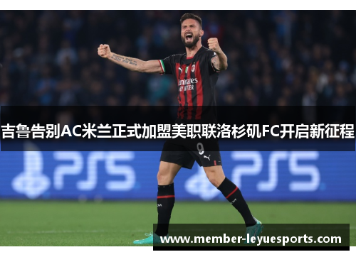 吉鲁告别AC米兰正式加盟美职联洛杉矶FC开启新征程 吉鲁告别AC米兰正式加盟美职联洛杉矶FC开启新征程