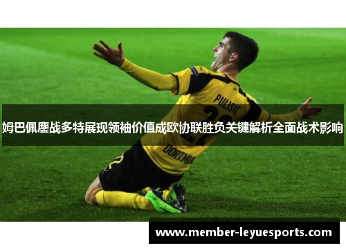 姆巴佩鏖战多特展现领袖价值成欧协联胜负关键解析全面战术影响