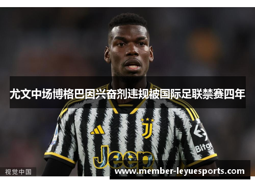 尤文中场博格巴因兴奋剂违规被国际足联禁赛四年