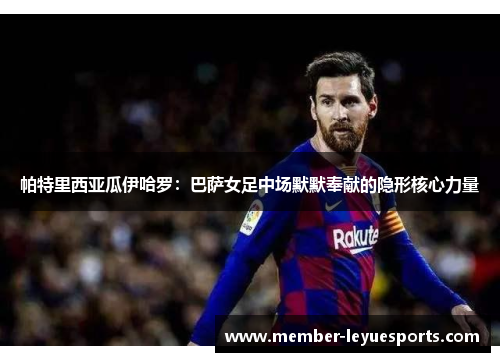 帕特里西亚瓜伊哈罗：巴萨女足中场默默奉献的隐形核心力量
