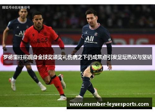 罗德里拄拐现身金球奖颁奖礼伤病之下仍成焦点引发足坛热议与坚韧