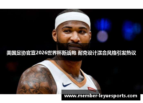 美国足协官宣2026世界杯新战袍 耐克设计混合风格引发热议 美国足协官宣2026世界杯新战袍 耐克设计混合风格引发热议