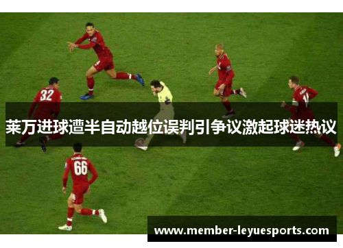 莱万进球遭半自动越位误判引争议激起球迷热议 莱万进球遭半自动越位误判引争议激起球迷热议