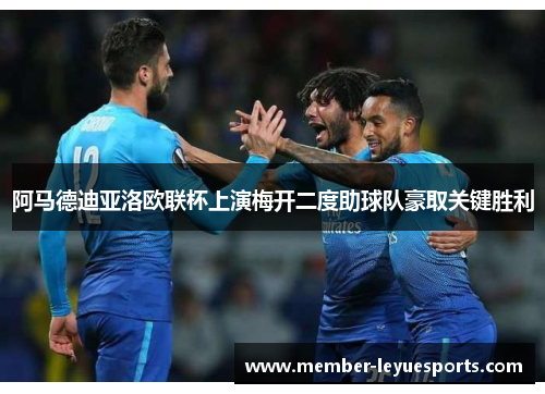 阿马德迪亚洛欧联杯上演梅开二度助球队豪取关键胜利 阿马德迪亚洛欧联杯上演梅开二度助球队豪取关键胜利