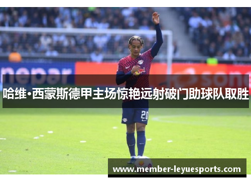 哈维·西蒙斯德甲主场惊艳远射破门助球队取胜 哈维·西蒙斯德甲主场惊艳远射破门助球队取胜