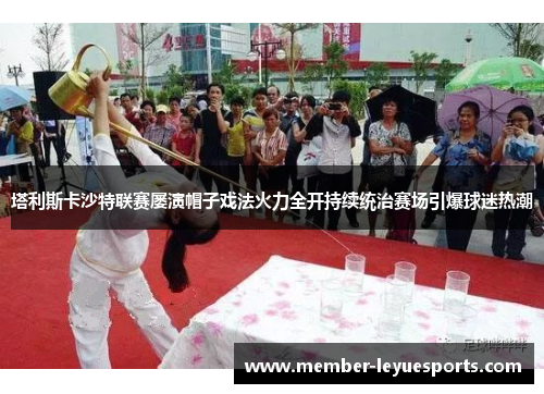 塔利斯卡沙特联赛屡演帽子戏法火力全开持续统治赛场引爆球迷热潮 塔利斯卡沙特联赛屡演帽子戏法火力全开持续统治赛场引爆球迷热潮