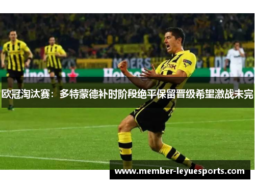 欧冠淘汰赛:多特蒙德补时阶段绝平保留晋级希望激战未完 欧冠淘汰赛:多特蒙德补时阶段绝平保留晋级希望激战未完