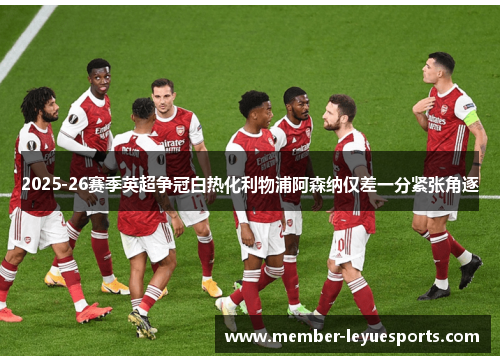 2025-26赛季英超争冠白热化利物浦阿森纳仅差一分紧张角逐