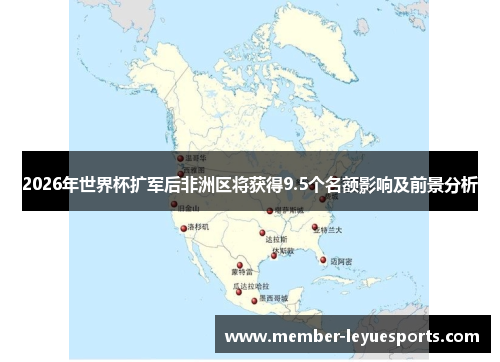 2026年世界杯扩军后非洲区将获得9.5个名额影响及前景分析 2026年世界杯扩军后非洲区将获得9.5个名额影响及前景分析